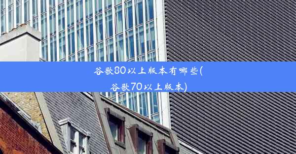 谷歌80以上版本有哪些(谷歌70以上版本)