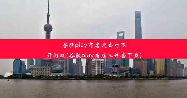 谷歌play商店进去打不开游戏(谷歌play商店三件套下载)