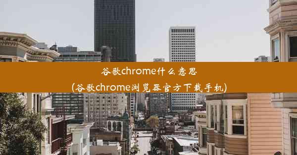 谷歌chrome什么意思(谷歌chrome浏览器官方下载手机)