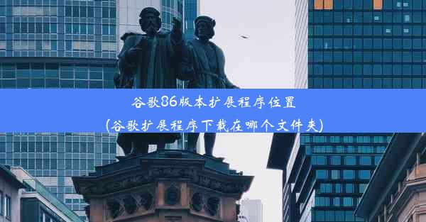 谷歌86版本扩展程序位置(谷歌扩展程序下载在哪个文件夹)