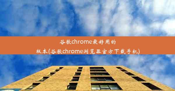 谷歌chrome最好用的版本(谷歌chrome浏览器官方下载手机)