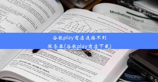 谷歌play商店连接不到服务器(谷歌play商店下载)