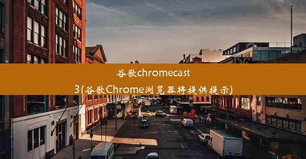 谷歌chromecast3(谷歌Chrome浏览器将提供提示)