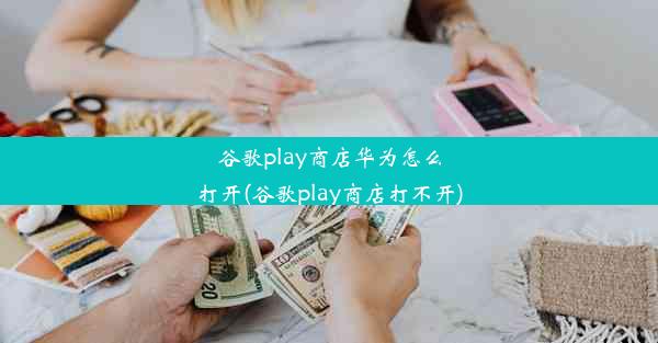 谷歌play商店华为怎么打开(谷歌play商店打不开)