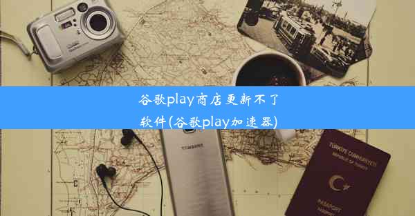 谷歌play商店更新不了软件(谷歌play加速器)