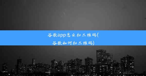 谷歌app怎么扫二维码(谷歌如何扫二维码)