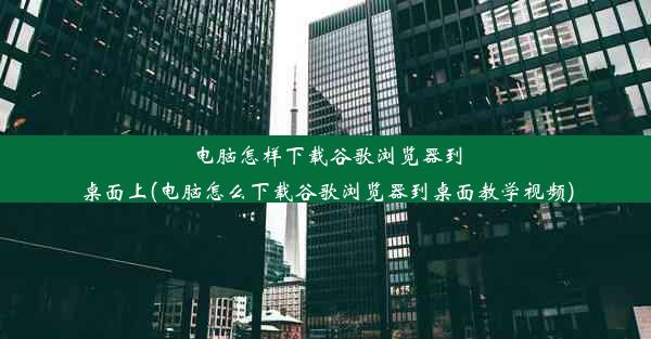 电脑怎样下载谷歌浏览器到桌面上(电脑怎么下载谷歌浏览器到桌面教学视频)