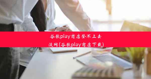 谷歌play商店登不上去没网(谷歌play商店下载)