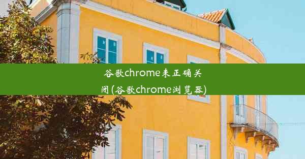 谷歌chrome未正确关闭(谷歌chrome浏览器)