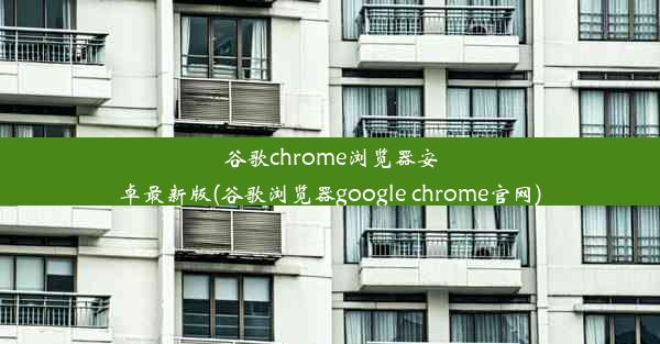 谷歌chrome浏览器安卓最新版(谷歌浏览器google chrome官网)