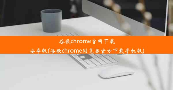 谷歌chrome官网下载安卓版(谷歌chrome浏览器官方下载手机版)