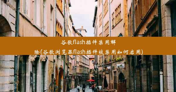 谷歌flash插件禁用解除(谷歌浏览器flash插件被禁用如何启用)