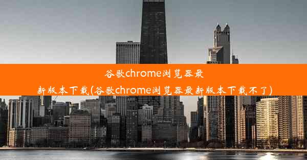 谷歌chrome浏览器最新版本下载(谷歌chrome浏览器最新版本下载不了)