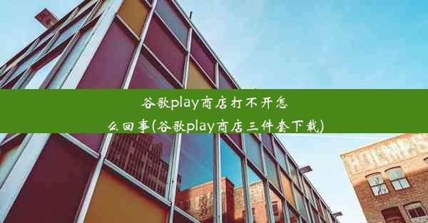 谷歌play商店打不开怎么回事(谷歌play商店三件套下载)