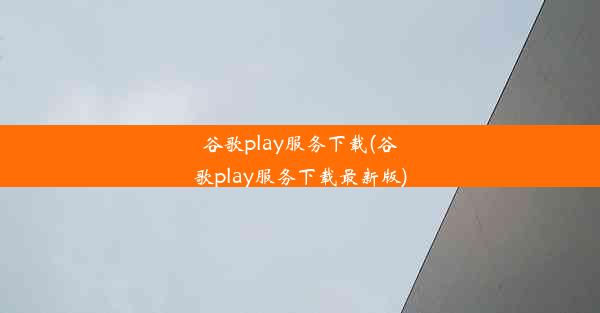 谷歌play服务下载(谷歌play服务下载最新版)