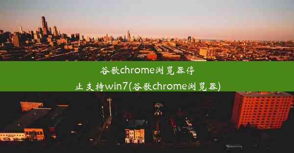 谷歌chrome浏览器停止支持win7(谷歌chrome浏览器)