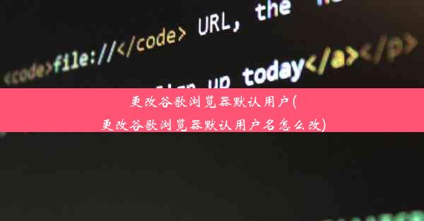 更改谷歌浏览器默认用户(更改谷歌浏览器默认用户名怎么改)