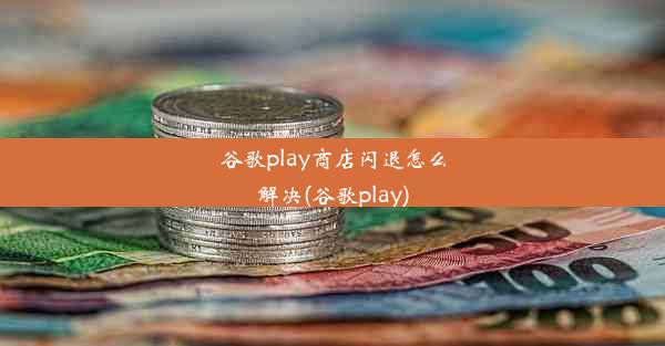 谷歌play商店闪退怎么解决(谷歌play)