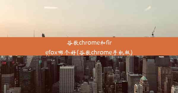 谷歌chrome和firefox哪个好(谷歌chrome手机版)