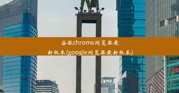 谷歌chrome浏览器最新版本(google浏览器最新版本)