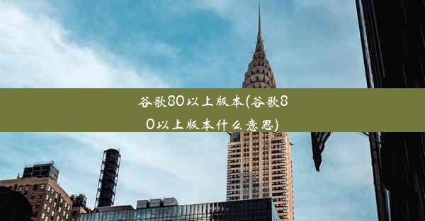 谷歌80以上版本(谷歌80以上版本什么意思)