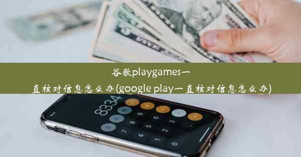 谷歌playgames一直核对信息怎么办(google play一直核对信息怎么办)