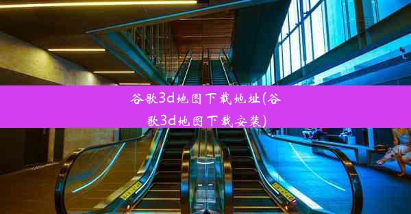 谷歌3d地图下载地址(谷歌3d地图下载安装)