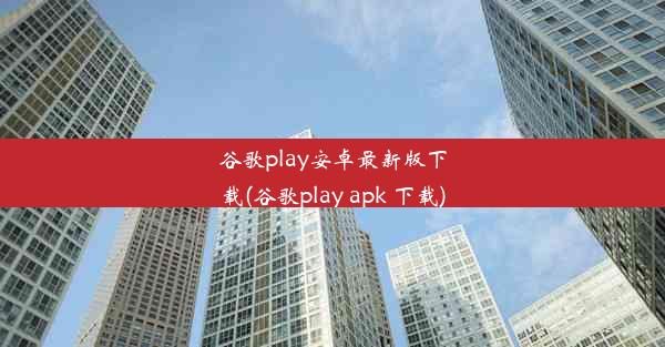 谷歌play安卓最新版下载(谷歌play apk 下载)