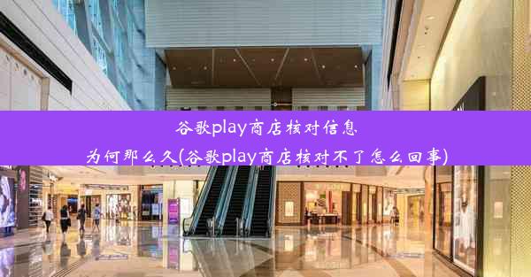 谷歌play商店核对信息为何那么久(谷歌play商店核对不了怎么回事)