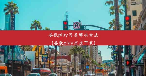 谷歌play闪退解决方法(谷歌play商店下载)