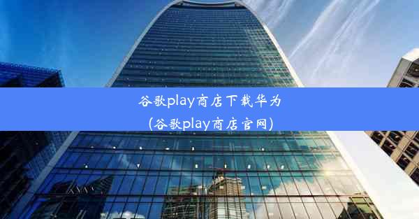 谷歌play商店下载华为(谷歌play商店官网)