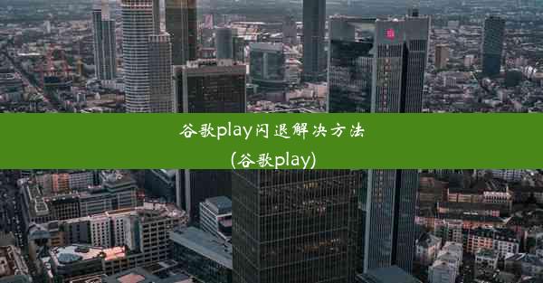 谷歌play闪退解决方法(谷歌play)