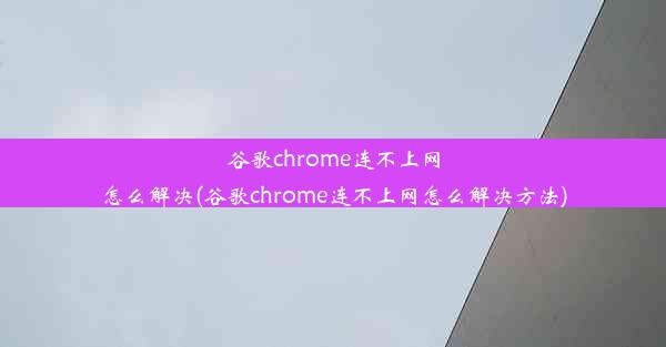 谷歌chrome连不上网怎么解决(谷歌chrome连不上网怎么解决方法)