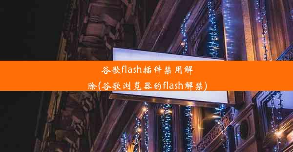 谷歌flash插件禁用解除(谷歌浏览器的flash解禁)