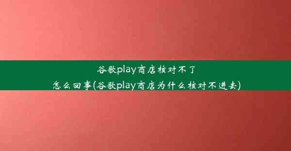 谷歌play商店核对不了怎么回事(谷歌play商店为什么核对不进去)