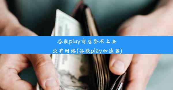 谷歌play商店登不上去没有网络(谷歌play加速器)