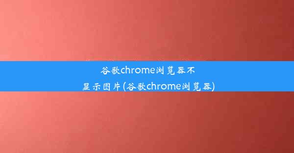 谷歌chrome浏览器不显示图片(谷歌chrome浏览器)