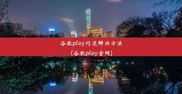 谷歌play闪退解决方法(谷歌play官网)