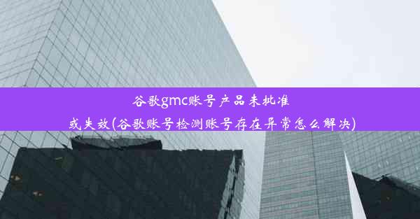 谷歌gmc账号产品未批准或失效(谷歌账号检测账号存在异常怎么解决)