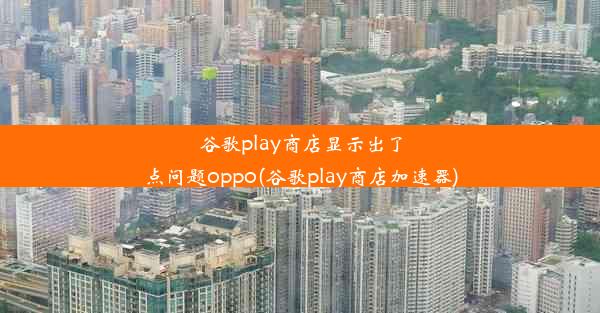 谷歌play商店显示出了点问题oppo(谷歌play商店加速器)