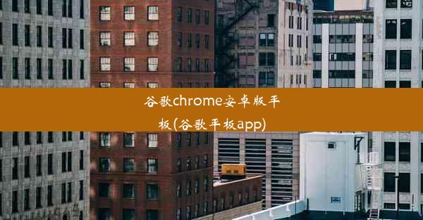 谷歌chrome安卓版平板(谷歌平板app)