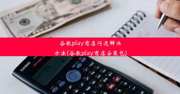 谷歌play商店闪退解决方法(谷歌play商店安装包)