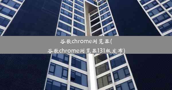 谷歌chrome浏览器(谷歌chrome浏览器131版发布)