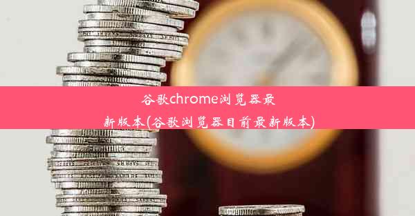 谷歌chrome浏览器最新版本(谷歌浏览器目前最新版本)