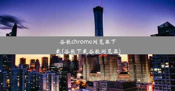 谷歌chrome浏览器下载(谷歌下载谷歌浏览器)