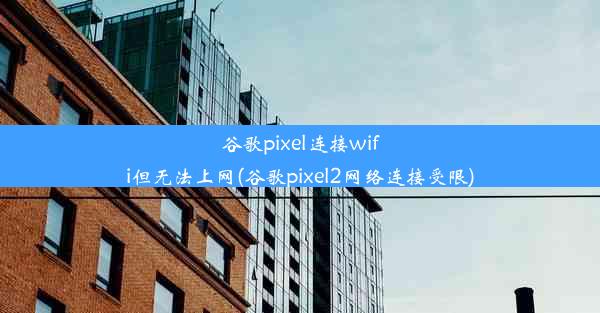 谷歌pixel连接wifi但无法上网(谷歌pixel2网络连接受限)