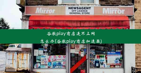 谷歌play商店连不上网怎么办(谷歌play商店加速器)