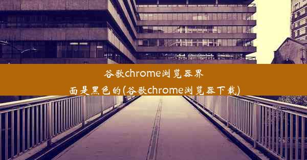 谷歌chrome浏览器界面是黑色的(谷歌chrome浏览器下载)