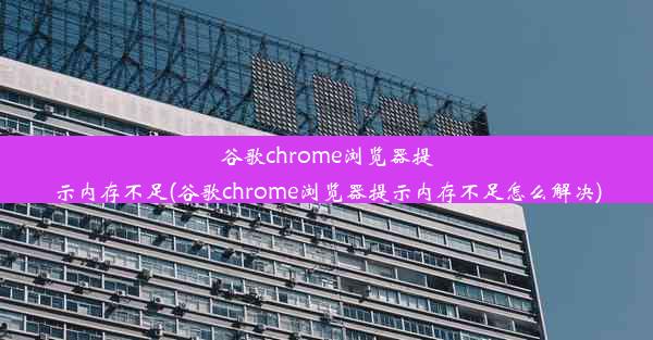 谷歌chrome浏览器提示内存不足(谷歌chrome浏览器提示内存不足怎么解决)