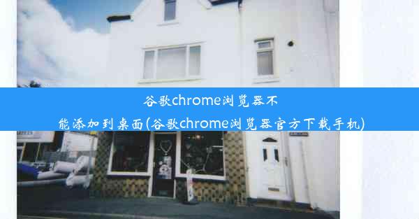 谷歌chrome浏览器不能添加到桌面(谷歌chrome浏览器官方下载手机)